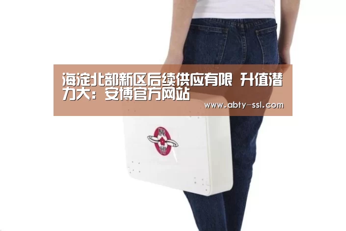 海淀北部新区后续供应有限 升值潜力大:安博官方网站(图2) ANBO体育APP下载